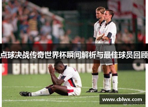 点球决战传奇世界杯瞬间解析与最佳球员回顾