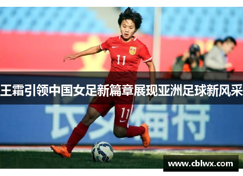 王霜引领中国女足新篇章展现亚洲足球新风采