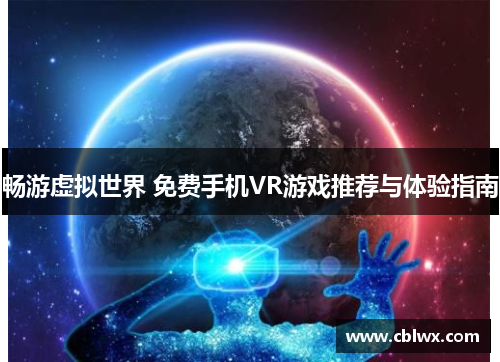 畅游虚拟世界 免费手机VR游戏推荐与体验指南