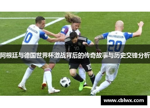 阿根廷与德国世界杯激战背后的传奇故事与历史交锋分析