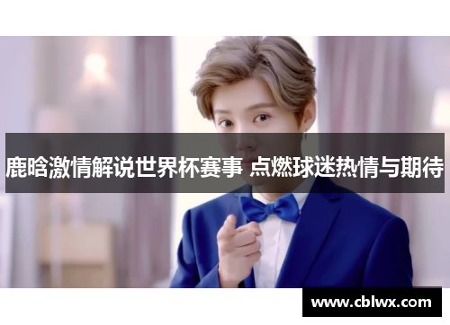 鹿晗激情解说世界杯赛事 点燃球迷热情与期待