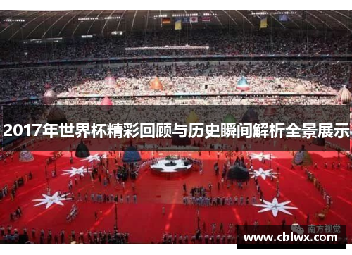 2017年世界杯精彩回顾与历史瞬间解析全景展示