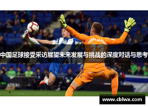 中国足球接受采访展望未来发展与挑战的深度对话与思考