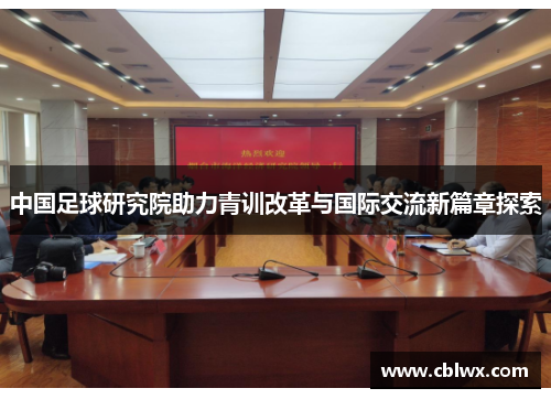 中国足球研究院助力青训改革与国际交流新篇章探索