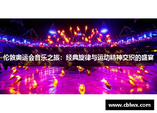 伦敦奥运会音乐之旅：经典旋律与运动精神交织的盛宴
