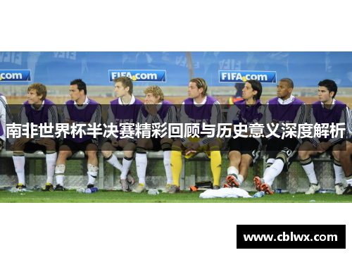 南非世界杯半决赛精彩回顾与历史意义深度解析