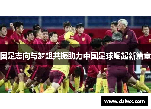 国足志向与梦想共振助力中国足球崛起新篇章