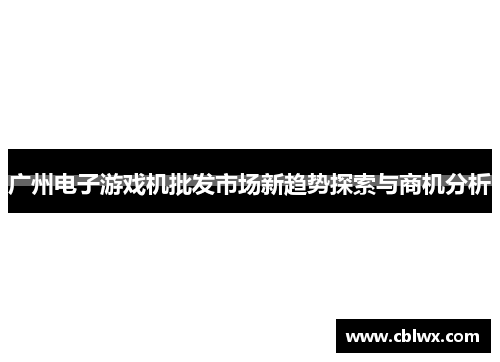 广州电子游戏机批发市场新趋势探索与商机分析