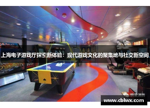 上海电子游戏厅探索新体验：现代游戏文化的聚集地与社交新空间