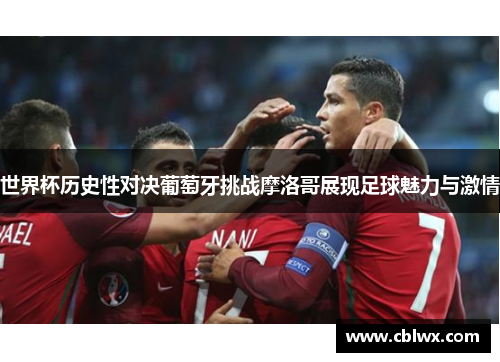 世界杯历史性对决葡萄牙挑战摩洛哥展现足球魅力与激情