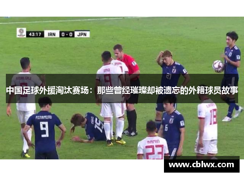 中国足球外援淘汰赛场：那些曾经璀璨却被遗忘的外籍球员故事