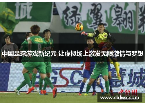 中国足球游戏新纪元 让虚拟场上激发无限激情与梦想