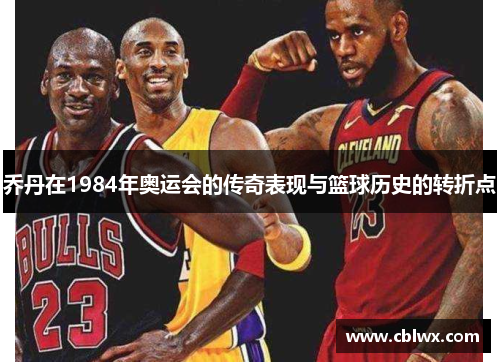 乔丹在1984年奥运会的传奇表现与篮球历史的转折点