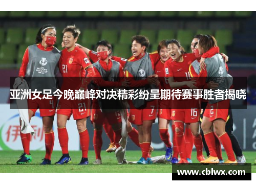 亚洲女足今晚巅峰对决精彩纷呈期待赛事胜者揭晓