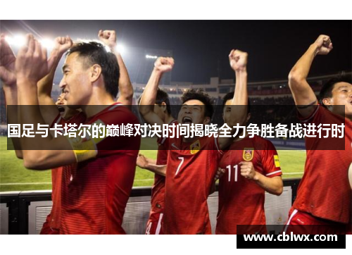 国足与卡塔尔的巅峰对决时间揭晓全力争胜备战进行时